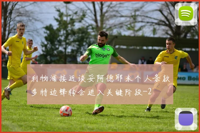 利物浦接近谈妥阿德耶米个人条款多特边锋转会进入关键阶段