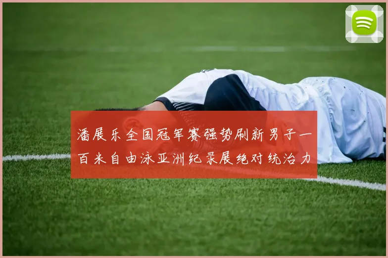 潘展乐全国冠军赛强势刷新男子一百米自由泳亚洲纪录展绝对统治力