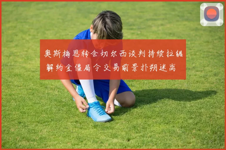 奥斯梅恩转会切尔西谈判持续拉锯 解约金僵局令交易前景扑朔迷离