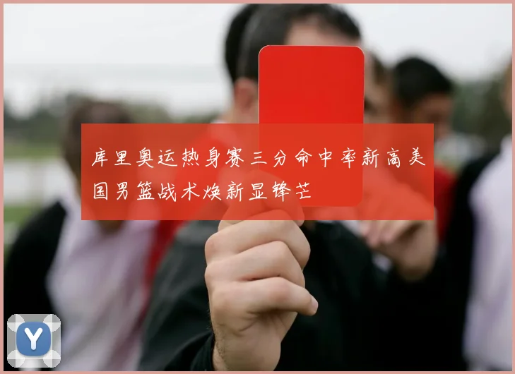 库里奥运热身赛三分命中率新高美国男篮战术焕新显锋芒