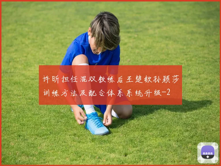 许昕担任混双教练后王楚钦孙颖莎训练方法及配合体系系统升级