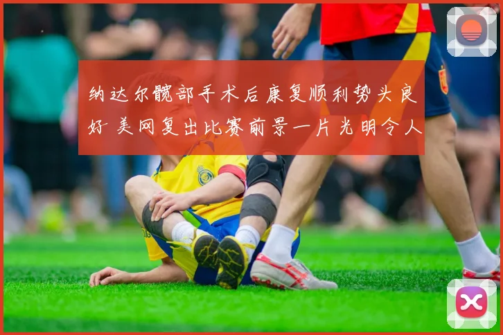 纳达尔髋部手术后康复顺利势头良好 美网复出比赛前景一片光明令人期许