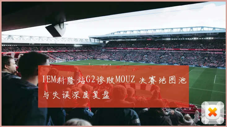 IEM科隆站G2惨败MOUZ 决赛地图池与失误深度复盘