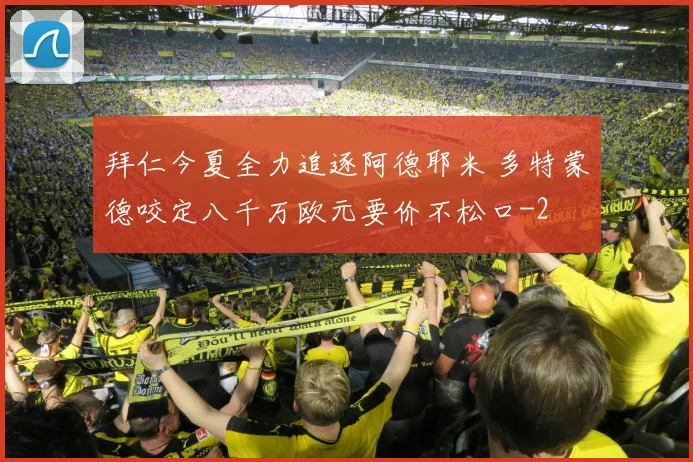 拜仁今夏全力追逐阿德耶米 多特蒙德咬定八千万欧元要价不松口