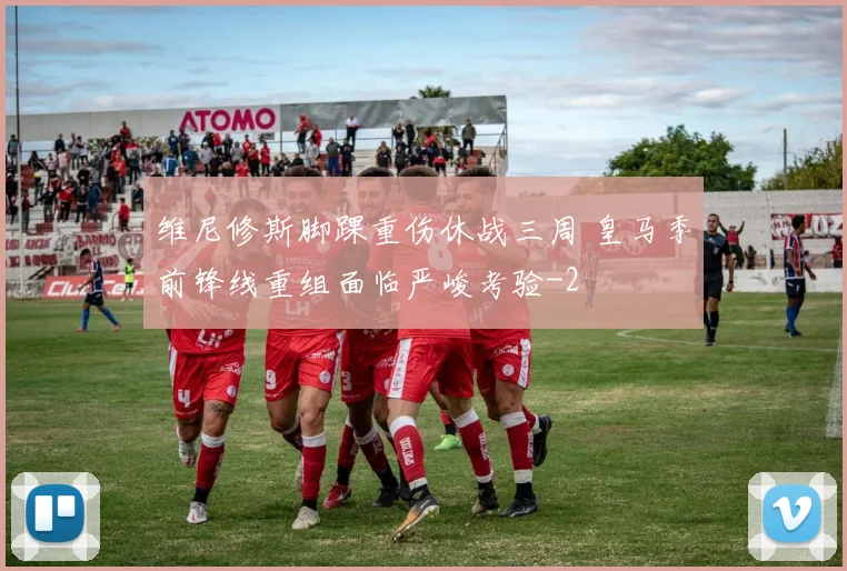维尼修斯脚踝重伤休战三周 皇马季前锋线重组面临严峻考验