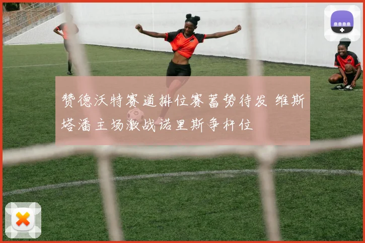 赞德沃特赛道排位赛蓄势待发 维斯塔潘主场激战诺里斯争杆位