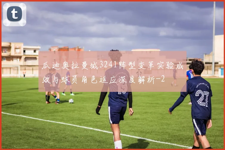 瓜迪奥拉曼城3241阵型变革实验成效与球员角色适应深度解析