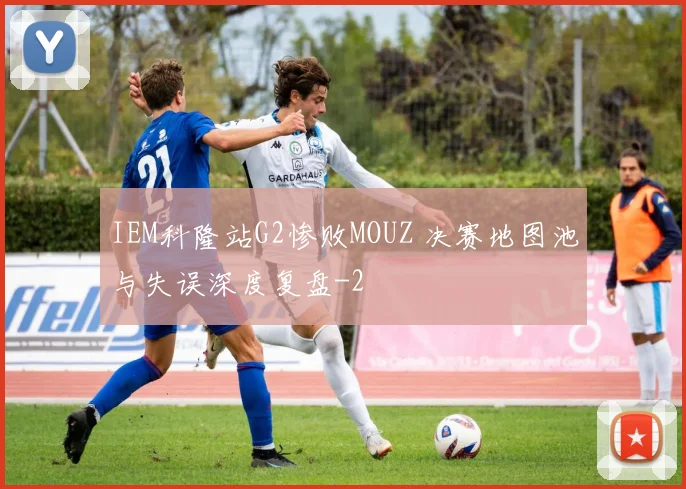 IEM科隆站G2惨败MOUZ 决赛地图池与失误深度复盘