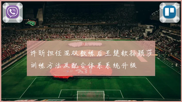 许昕担任混双教练后王楚钦孙颖莎训练方法及配合体系系统升级