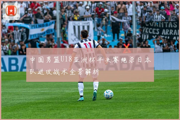 中国男篮U18亚洲杯半决赛绝杀日本队进攻战术全景解析